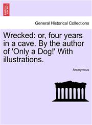 Wrecked or, four years in a cave. By the author of 'Only a Dog!' With illustrations.,1241218137,9781241218133