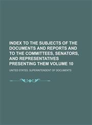 Index to the subjects of the documents and reports and to the committees, senators, and representatives presenting them Volume 10,1130506908,9781130506907