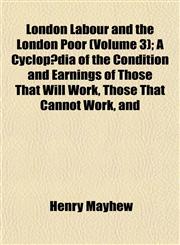 London Labour and the London Poor (Volume 3); A Cyclopædia of the Condition and Earnings of Those That Will Work, Those That Cannot Work, and,1153022516,9781153022514
