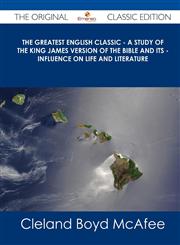 The Greatest English Classic - A Study of the King James Version of the Bible and Its - Influence on Life and Literature - The Original Classic Editio,1486437184,9781486437184