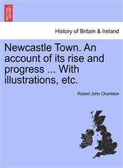 Newcastle Town. An account of its rise and progress ... With illustrations, etc.,1241603383,9781241603380