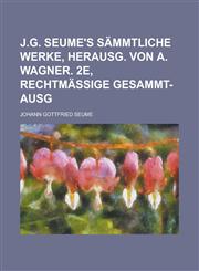J.G. Seume's Sammtliche Werke, Herausg. Von A. Wagner. 2e, Rechtmassige Gesammt-Ausg,1234872668,9781234872663