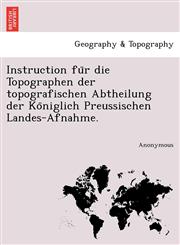 Instruction Fu R Die Topographen Der Topografischen Abtheilung Der Ko Niglich Preussischen Landes-Afnahme.,1241741174,9781241741174