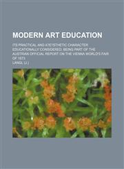 Modern Art Education; Its Practical and A?e?sthetic Character Educationally Considered. Being Part of the Austrian Official Report on the Vienna World's Fair of 1873,1150081805,9781150081804