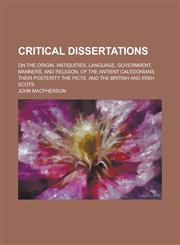 Critical Dissertations on the Origin, Antiquities, Language, Government, Manners, and Religion, of the Antient Caledonians, Their Posterity the,1150437251,9781150437250