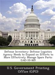 Defense Inventory Defense Logistics Agency Needs to Expand on Efforts to More Effectively Manage Spare Parts: Gao-10-469,1289102775,9781289102777