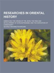 Researches in Oriental History; Embracing the Origin of the Jews, the Rise and Development of Zoroastrianism, and the Derivation of Christianity,1230322027,9781230322025