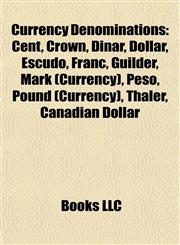 Currency Denominations Cent, Crown, Dinar, Dollar, Escudo, Franc, Guilder, Mark (Currency), Peso, Pound (Currency), Thaler, Canadian Dollar,1157812775,9781157812777