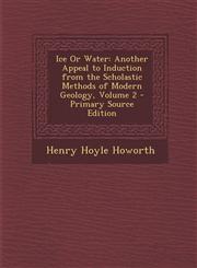 Ice or Water Another Appeal to Induction from the Scholastic Methods of Modern Geology, Volume 2,1287498442,9781287498445