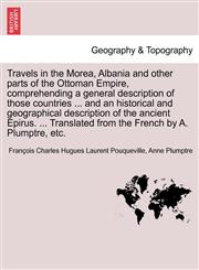 Travels in the Morea, Albania and other parts of the Ottoman Empire, comprehending a general description of those countries ... and an historical and geographical description of the ancient Epirus. ... Translated from the French by A. Plumptre, etc.,1241488533,9781241488536