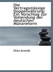Die Vertragsmässige Doppelwährung Ein Vorschlag zur Vollendung der deutschen Münzreform,1110048300,9781110048304