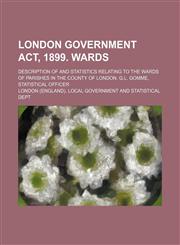 London Government Act, 1899. Wards; Description of and Statistics Relating to the Wards of Parishes in the County of London. G.l. Gomme, Statistical Officer,115088469X,9781150884696