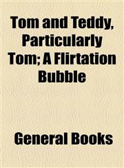 Tom and Teddy, Particularly Tom; A Flirtation Bubble,1154466957,9781154466959