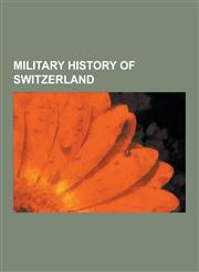 Military History of Switzerland Conscription in Switzerland, Switzerland in World War II, Wars Involving Switzerland, History of the Swiss Air Force,,123055601X,9781230556017