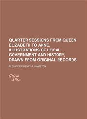 Quarter Sessions From Queen Elizabeth to Anne, Illustrations of Local Government and History, Drawn From Original Records,1150854677,9781150854675