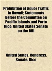Prohibition of Liquor Traffic in Hawaii; Statements Before the Committee on Pacific Islands and Porto Rico, United States Senate on the Bill,115455743X,9781154557435