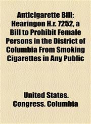 Anticigarette Bill; Hearingon H.r. 7252, a Bill to Prohibit Female Persons in the District of Columbia From Smoking Cigarettes in Any Public,1154588068,9781154588064