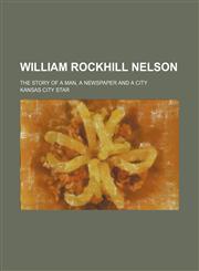 William Rockhill Nelson; The Story of a Man, a Newspaper and a City,1151301760,9781151301765