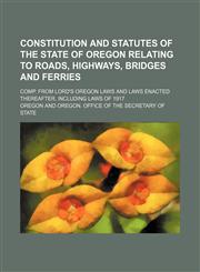 Constitution and Statutes of the State of Oregon Relating to Roads, Highways, Bridges and Ferries; Comp. From Lord's Oregon Laws and Laws Enacted Thereafter, Including Laws of 1917,1150944188,9781150944185
