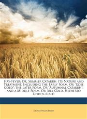 Hay-Fever; Or, Summer Catarrh Its Nature and Treatment. Including the Early Form, Or "Rose Cold"; the Later Form, Or "Autumnal Catarrh"; and a Middle Form, Or July Cold, Hitherto Undescribed,1147866937,9781147866933