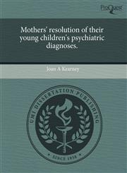 Mothers' resolution of their young children's psychiatric diagnoses.,1243522828,9781243522825