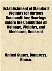 Establishment of Standard Weights for Various Commodities; Hearings Before the Committee on Coinage, Weights, and Measures, House of,1152743899,9781152743892