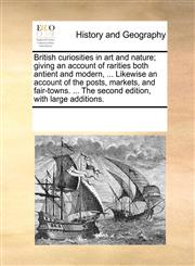 British curiosities in art and nature; giving an account of rarities both antient and modern, ... Likewise an account of the posts, markets, and fair-towns. ... The second edition, with large additions.,1170324533,9781170324530