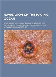 Navigation of the Pacific Ocean; Being a Brief Account of the Winds, Weather, and Currents Prevailing Therein Throughout the Year,1230456392,9781230456393