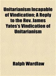 Unitarianism Incapable of Vindication; A Reply to the Rev. James Yates's Vindication of Unitarianism,115488144X,9781154881448