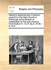 Haman's deserved end. A sermon preach'd in the High Church in Edinburgh at the election of magistrates for the year ensuing. From Esther IV. 13,14. By A. W--B---R, M.A.,1171105517,9781171105510