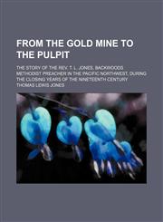 From the gold mine to the pulpit; the story of the Rev. T. L. Jones, backwoods Methodist preacher in the Pacific Northwest, during the closing years of the nineteenth century,1151350028,9781151350022