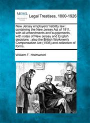 New Jersey employers' liability law containing the New Jersey Act of 1911, with all amendments and supplements, with notes of New Jersey and English decisions : also the British Workmen's Compensation Act (1906) and collection of forms.,1240112025,9781240112029