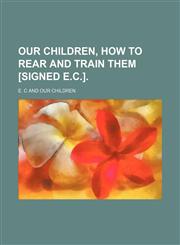 Our children, how to rear and train them [signed E.C.].,123212141X,9781232121411