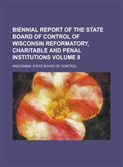 Biennial report of the State Board of Control of Wisconsin reformatory, charitable and penal institutions Volume 8,1230147055,9781230147055