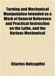Turning and Mechanical Manipulation Intended as a Work of General Reference and Practical Instruction on the Lathe, and the Various Mechanical,1152489208,9781152489202