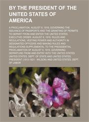 By the President of the United States of America; A proclamation, August 8, 1918, governing the issuance of passports and the granting of permits to depart from and enter the United States. Executive order. August 8, 1918. Rules and,1154536076,9781154536072