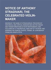 Notice of Anthony Stradivari, the Celebrated Violin-maker; Known by the Name of Stradivarius Preceded by Historical and Critical Researches on the Origin and Transformations of Bow Instruments; And Followed by a Theoretical Analysis of,1236954513,9781236954510