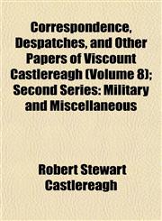 Correspondence, Despatches, and Other Papers of Viscount Castlereagh (Volume 8); Second Series Military and Miscellaneous,1152007637,9781152007635