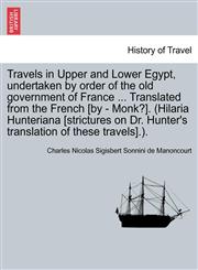 Travels in Upper and Lower Egypt, undertaken by order of the old government of France ... Translated from the French [by - Monk?]. (Hilaria Hunteriana [strictures on Dr. Hunter's translation of these travels].).,1241497605,9781241497606