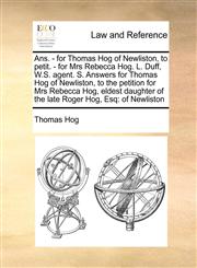 Ans. - for Thomas Hog of Newliston, to petit. - for Mrs Rebecca Hog. L. Duff, W.S. agent. S. Answers for Thomas Hog of Newliston, to the petition for Mrs Rebecca Hog, eldest daughter of the late Roger Hog, Esq of Newliston,1171421990,9781171421993