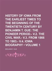 History of Iowa From the Earliest Times to the Beginning of the Twentieth Century by Benjamin T. Gue (Volume 1); The Pioneer Period.- V.2. the Civil War.- V.3. From 1866 to 1903.- V.4. Iowa Biography,1154081796,9781154081794