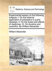 Experimental essays on the following subjects I. On the external application of antiseptics in putrid diseases. II. On the doses and effects of medicines. III. On diuretics and sudorifics. By William Alexander, ...,1140699342,9781140699347