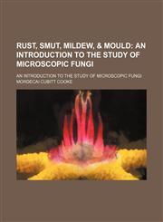 Rust, Smut, Mildew, & Mould; An Introduction to the Study of Microscopic Fungi. an Introduction to the Study of Microscopic Fungi,1150285559,9781150285554
