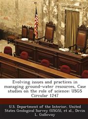Evolving Issues and Practices in Managing Ground-Water Resources, Case Studies on the Role of Science Usgs Circular 1247,1287185312,9781287185314
