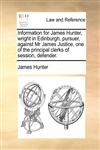 Information for James Hunter, wright in Edinburgh, pursuer, against Mr James Justice, one of the principal clerks of session, defender.,1171380488,9781171380481