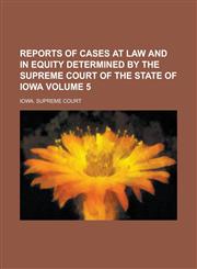 Reports of Cases at Law and in Equity Determined by the Supreme Court of the State of Iowa Volume 5,1234115697,9781234115692