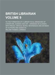 British Librarian; to the formation of a library in all branches of literature, science and art arranged in classes, with prices, critical notes, references and an index of authors and subjects Volume 9,1230055835,9781230055831
