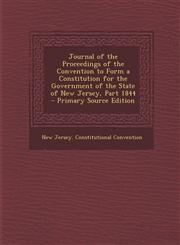 Journal of the Proceedings of the Convention to Form a Constitution for the Government of the State of New Jersey, Part 1844 - Primary Source Edition,1294383973,9781294383970