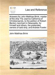 Answers for John Matthias Brink, master of the ship The Joanna Catherina of Christiansands, to the petition of Robert Benton merchant in Newcastle, for himself and others, the pretended owners of said ship, and Andrew Fowler.,117142129X,9781171421290