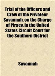 Trial of the Officers and Crew of the Privateer Savannah, on the Charge of Piracy, in the United States Circuit Court for the Southern District,1152086227,9781152086227
